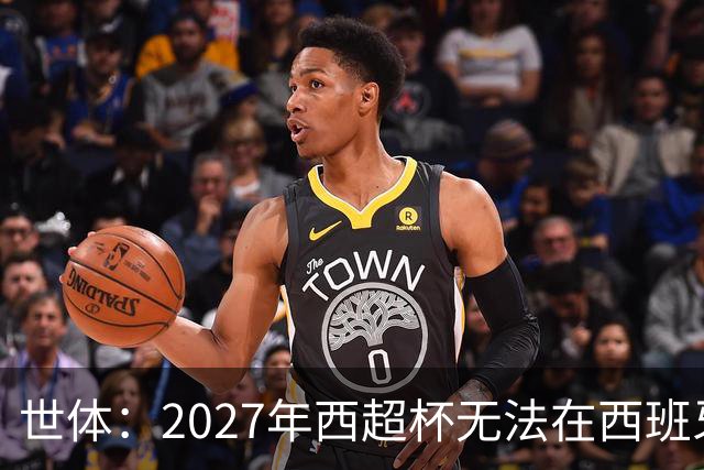 世体：2027年西超杯无法在西班牙本土举办，很可能继续在沙特举办
