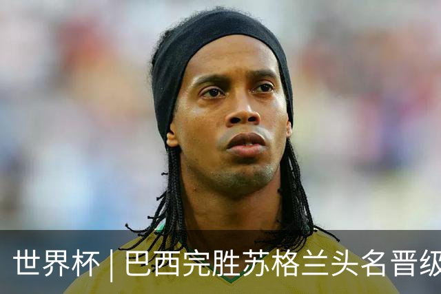 世界杯 | 巴西完胜苏格兰头名晋级 内马尔首秀