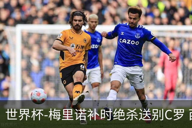 世界杯-梅里诺补时绝杀送别C罗 西班牙1-0葡萄牙进8强