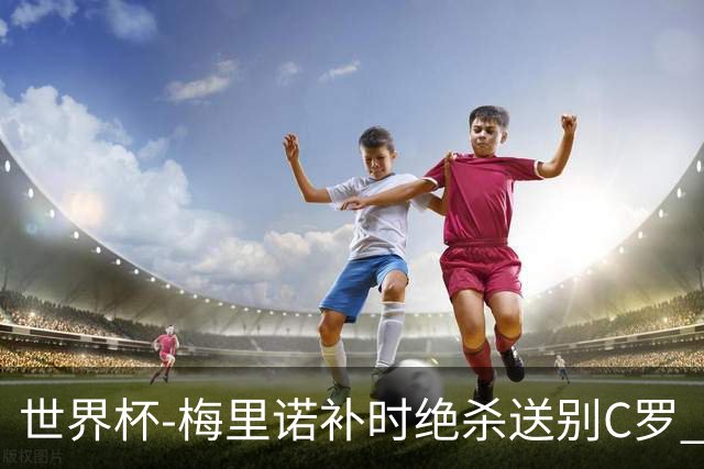 世界杯-梅里诺补时绝杀送别C罗 西班牙1-0葡萄牙进8强