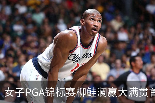 女子PGA锦标赛柳鲑澜赢大满贯首胜 殷若宁张维维T37