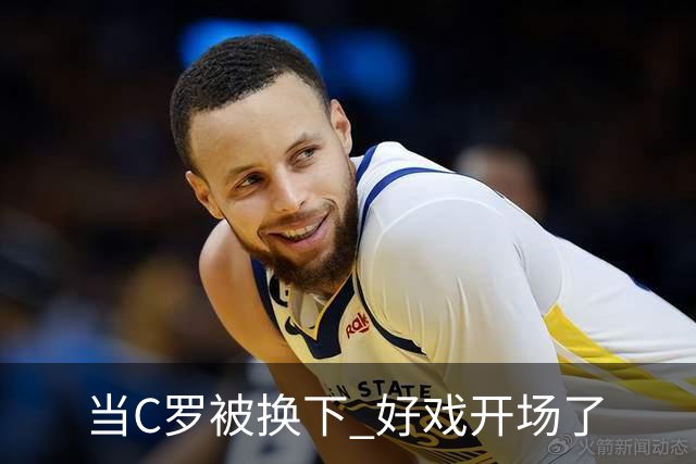 当C罗被换下 好戏开场了