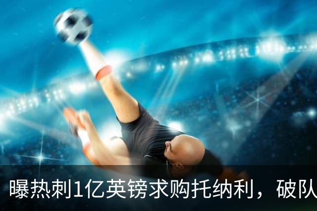 曝热刺1亿英镑求购托纳利，破队史转会费纪录，纽卡中场值得吗？