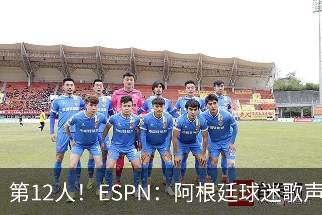 第12人！ESPN：阿根廷球迷歌声从未中断 唱着"想看到第4颗星闪耀"