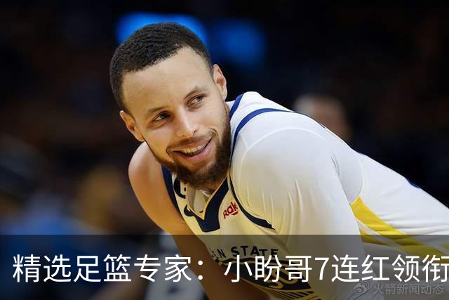 精选足篮专家：小盼哥7连红领衔解读周日足彩！