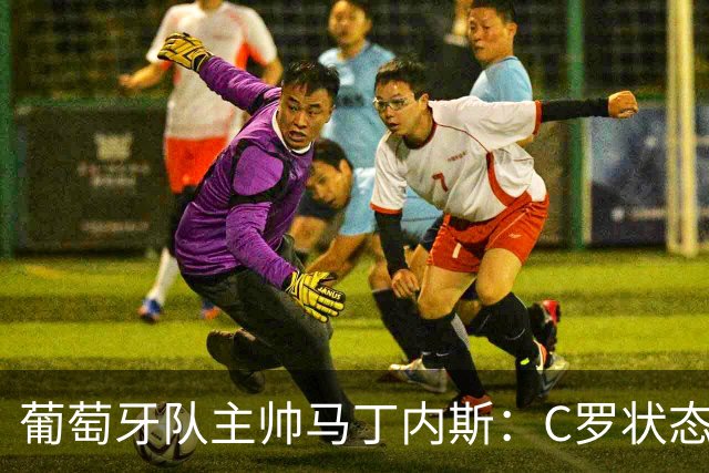 葡萄牙队主帅马丁内斯：C罗状态正佳 全队目标是获胜