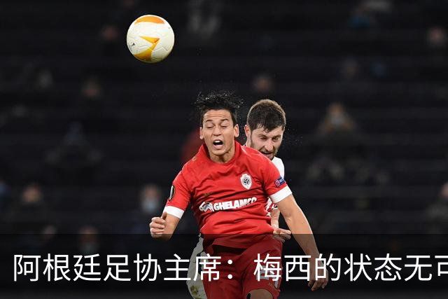 阿根廷足协主席：梅西的状态无可挑剔，真希望他能陪伴我们更久